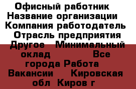 Офисный работник › Название организации ­ Компания-работодатель › Отрасль предприятия ­ Другое › Минимальный оклад ­ 20 000 - Все города Работа » Вакансии   . Кировская обл.,Киров г.